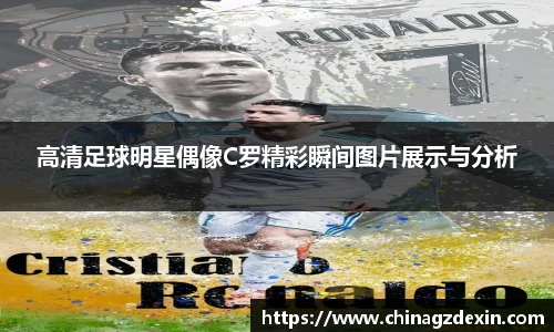 高清足球明星偶像C罗精彩瞬间图片展示与分析