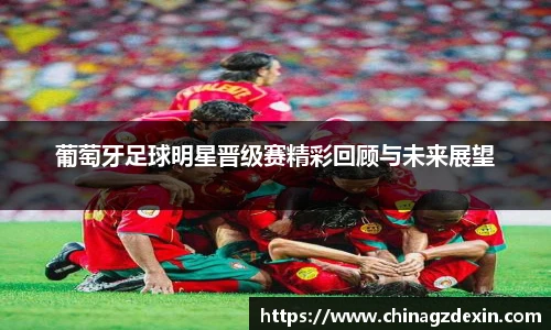 葡萄牙足球明星晋级赛精彩回顾与未来展望