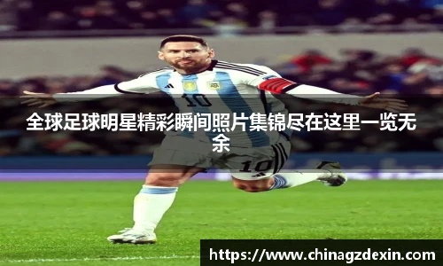 全球足球明星精彩瞬间照片集锦尽在这里一览无余