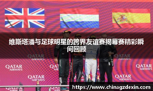 维斯塔潘与足球明星的跨界友谊赛揭幕赛精彩瞬间回顾