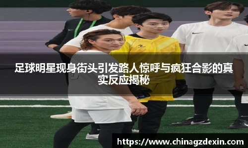 足球明星现身街头引发路人惊呼与疯狂合影的真实反应揭秘