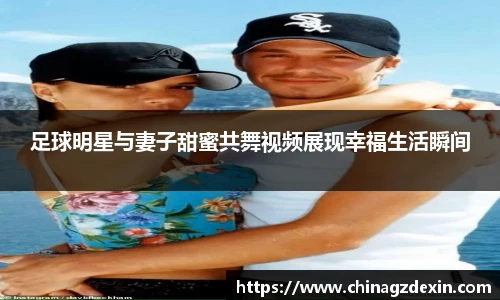 足球明星与妻子甜蜜共舞视频展现幸福生活瞬间